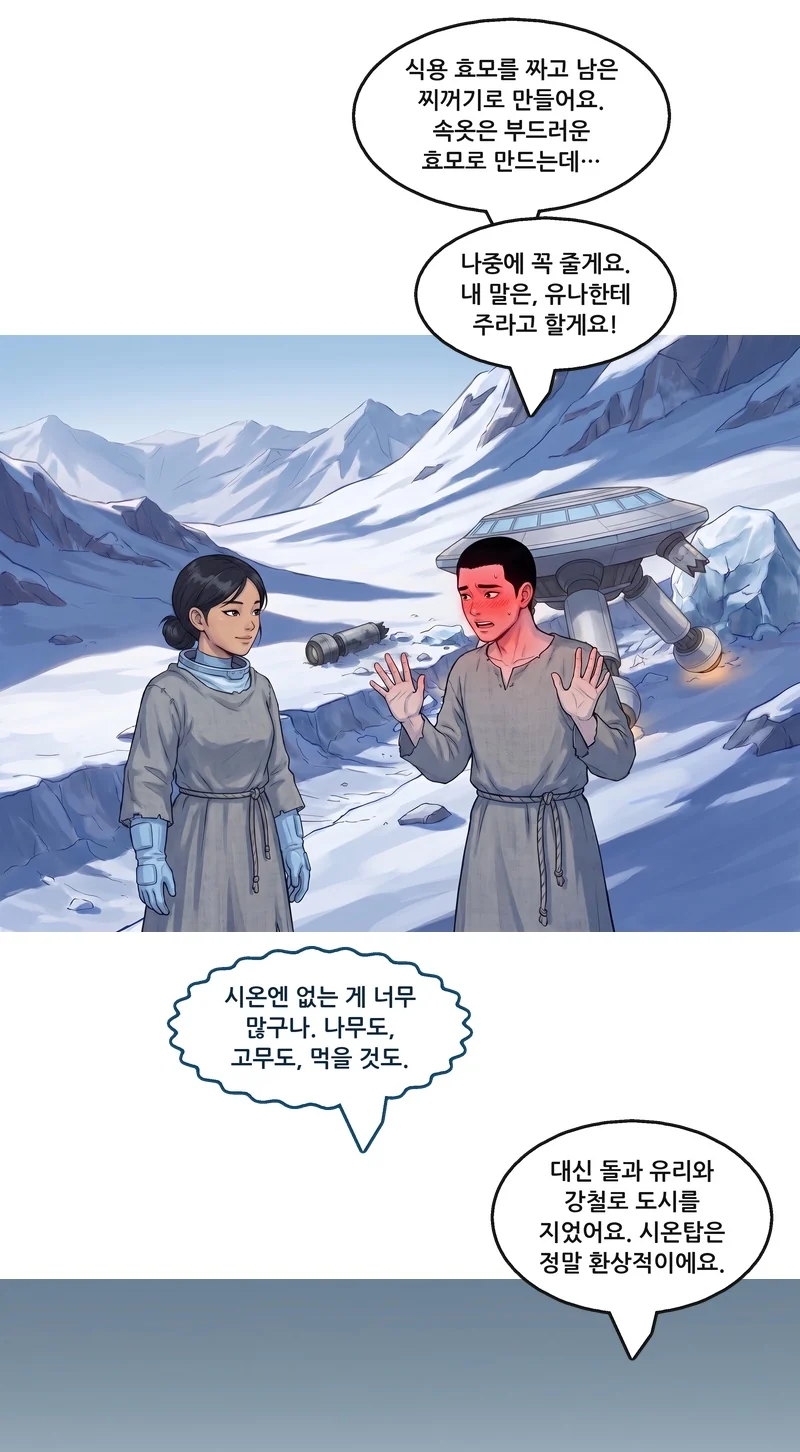 댄: “식용 효모를 짜고 남은 찌꺼기로 만들어요. 속옷은 부드러운 효모로 만드는데…” 댄: “나중에 꼭 줄게요. 내 말은, 유나한테 주라고 할게요!” 메이: “시온엔 없는 게 너무 많구나. 나무도, 고무도, 먹을 것도.” 댄: “대신 돌과 유리와 강철로 도시를 지었어요. 시온탑은 정말 환상적이에요.”