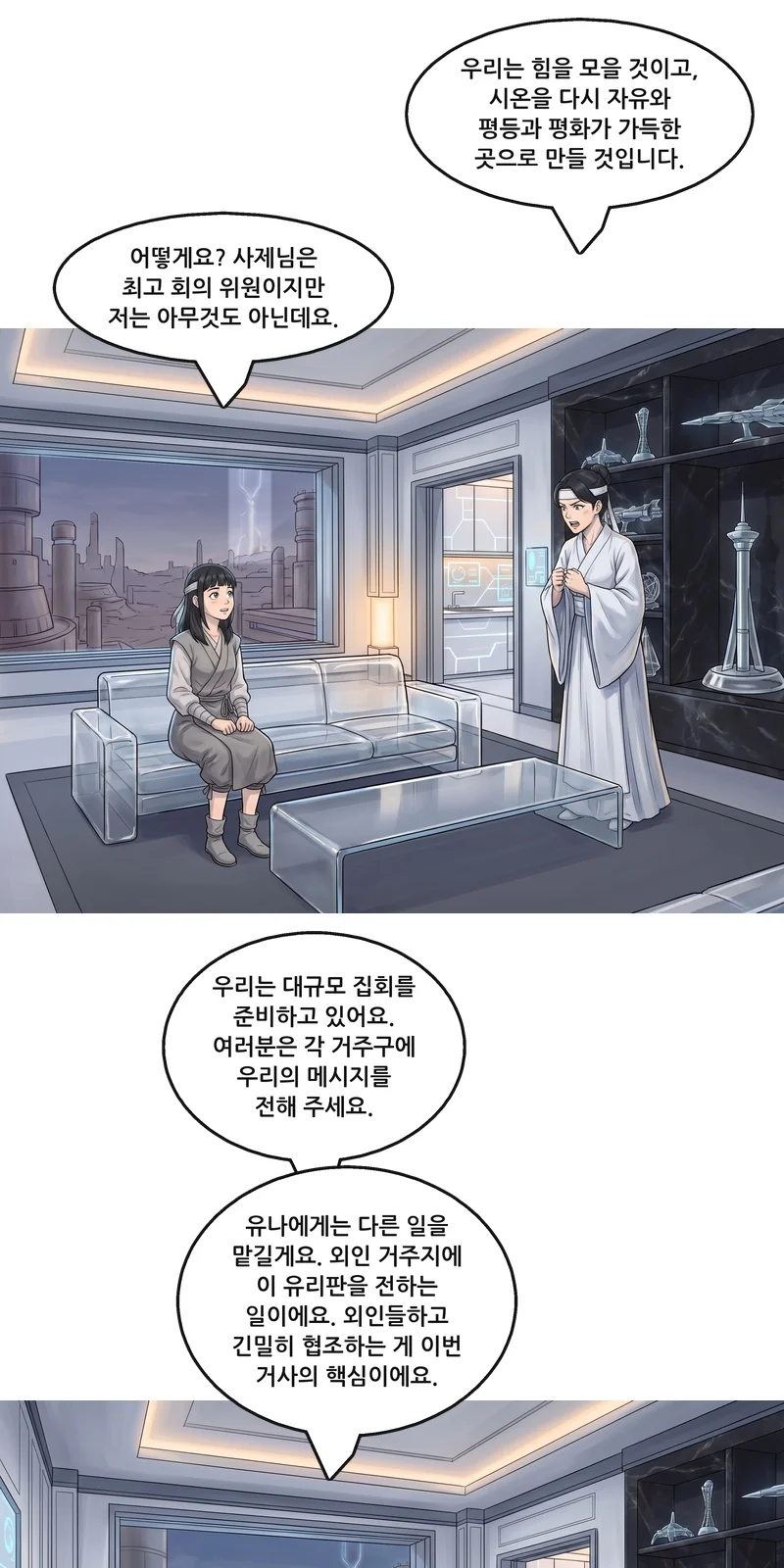 수잔: “우리는 힘을 모을 것이고, 시온을 다시 자유와 평등과 평화가 가득한 곳으로 만들 것입니다.” 유나: “어떻게요? 사제님은 최고 회의 위원이지만 저는 아무것도 아닌데요.” 수잔: “우리는 대규모 집회를 준비하고 있어요. 여러분은 각 거주구에 우리의 메시지를 전해 주세요.” 수잔: “유나에게는 다른 일을 맡길게요. 외인 거주지에 이 유리판을 전하는 일이에요. 외인들하고 긴밀히 협조하는 게 이번 거사의 핵심이에요.”