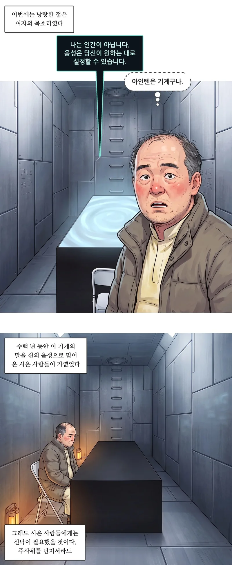 자막: 이번에는 낭랑한 젊은 여자의 목소리였다. 아인텐(기계음): “나는 인간이 아닙니다. 음성은 당신이 원하는 대로 설정할 수 있습니다.” 벤(속마음): ‘아인텐은 기계구나.’ 자막: 수백 년 동안 이 기계의 말을 신의 음성으로 믿어 온 시온 사람들이 가엾었다. 자막: 그래도 시온 사람들에게는 신탁이 필요했을 것이다. 주사위를 던져서라도.