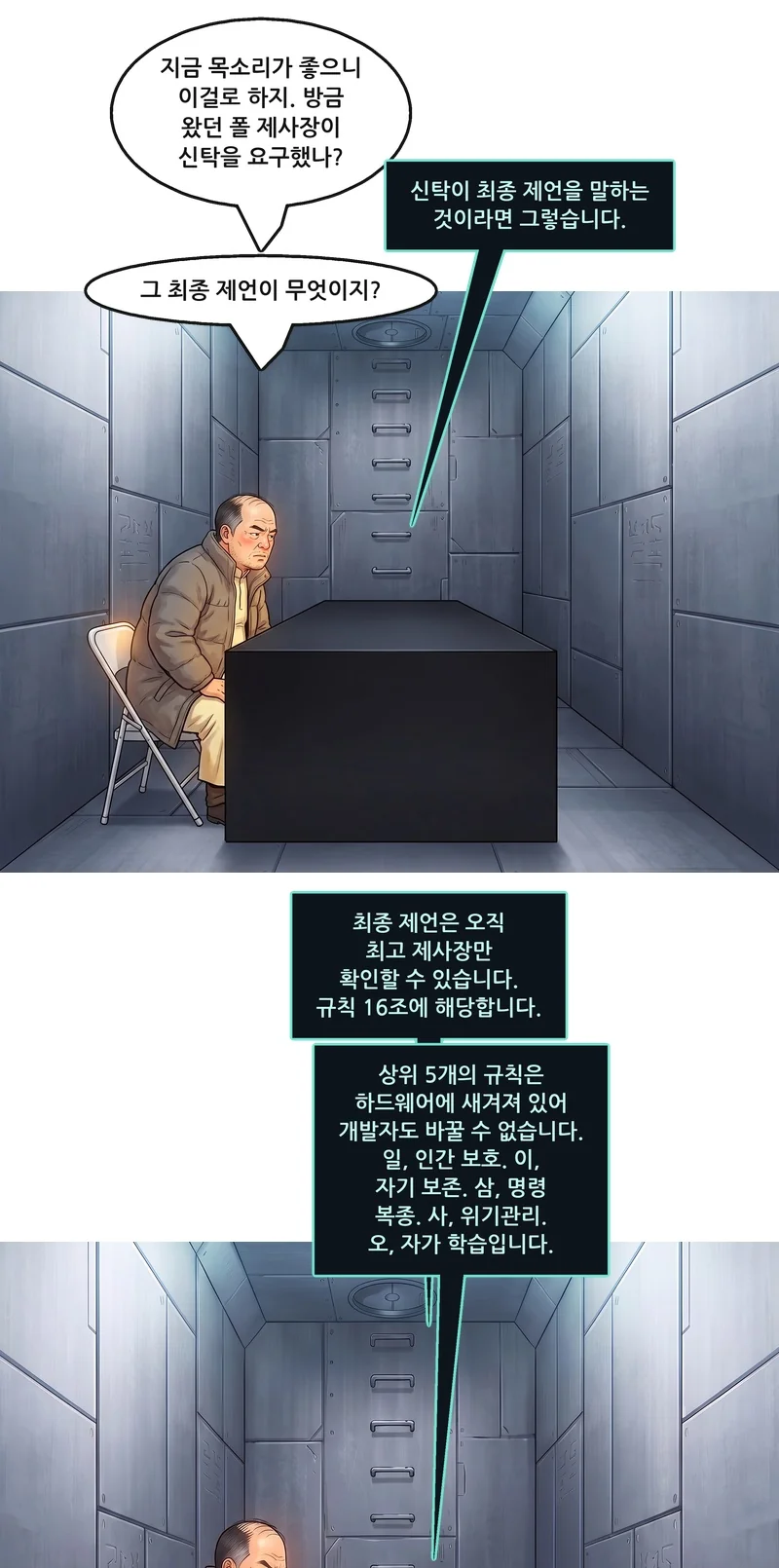 벤: “지금 목소리가 좋으니 이걸로 하지. 방금 왔던 폴 제사장이 신탁을 요구했나?” 아인텐(기계음): “신탁이 최종 제언을 말하는 것이라면 그렇습니다.” 벤: “그 최종 제언이 무엇이지?” 아인텐(기계음): “최종 제언은 오직 최고 제사장만 확인할 수 있습니다. 규칙 16조에 해당합니다.” 아인텐(기계음): “상위 5개의 규칙은 하드웨어에 새겨져 있어 개발자도 바꿀 수 없습니다. 일, 인간 보호. 이, 자기 보존. 삼, 명령 복종. 사, 위기관리. 오, 자가 학습입니다.”
